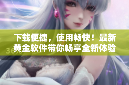 下载便捷，使用畅快！最新黄金软件带你畅享全新体验