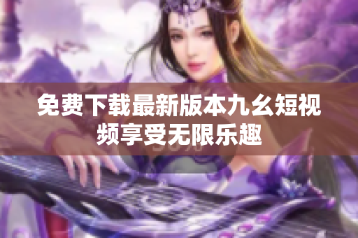免费下载最新版本九幺短视频享受无限乐趣