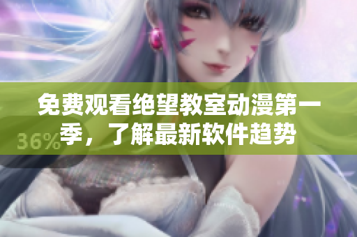 免费观看绝望教室动漫第一季，了解最新软件趋势