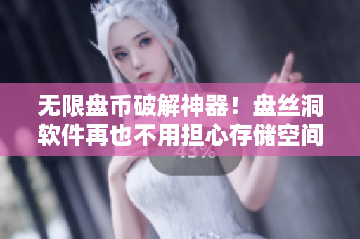 无限盘币破解神器！盘丝洞软件再也不用担心存储空间不足！
