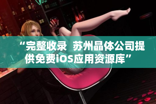 “完整收录  苏州晶体公司提供免费iOS应用资源库”