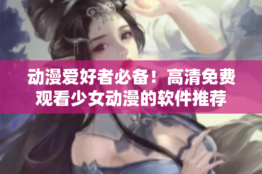 动漫爱好者必备！高清免费观看少女动漫的软件推荐