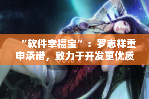 “软件幸福宝”：罗志祥重申承诺，致力于开发更优质的社交软件