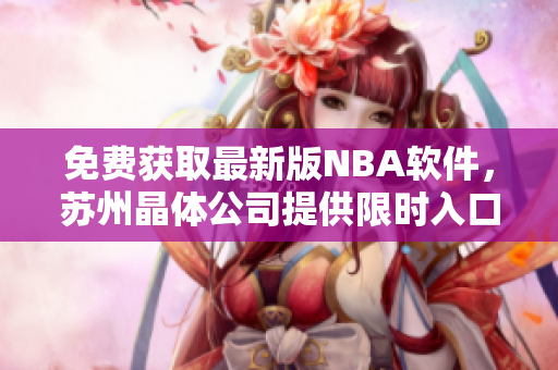 免费获取最新版NBA软件，苏州晶体公司提供限时入口