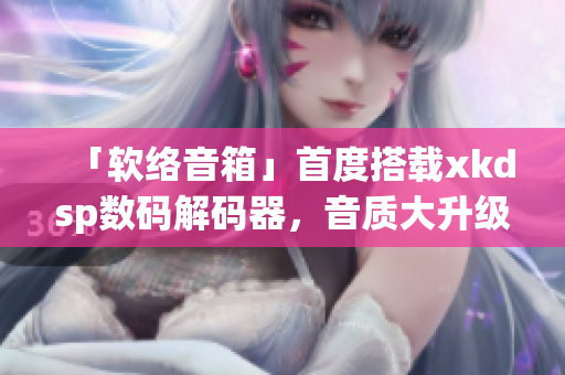 「软络音箱」首度搭载xkdsp数码解码器，音质大升级(1)