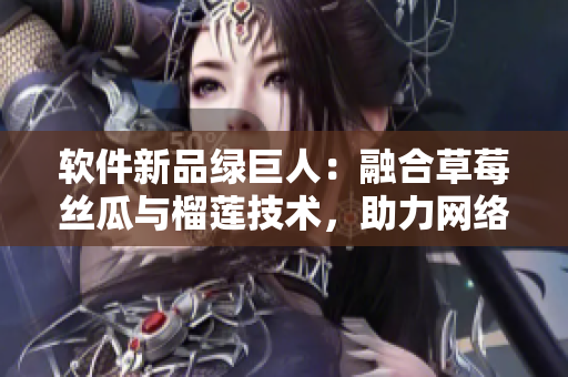 软件新品绿巨人：融合草莓丝瓜与榴莲技术，助力网络工作