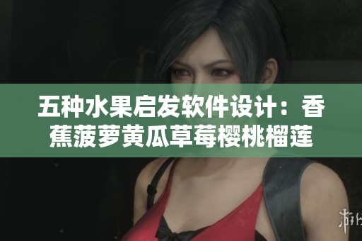 五种水果启发软件设计：香蕉菠萝黄瓜草莓樱桃榴莲
