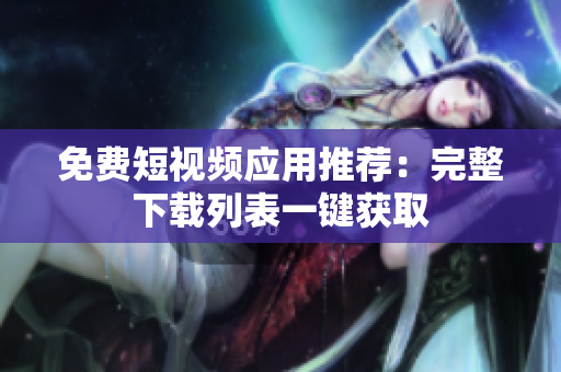 免费短视频应用推荐：完整下载列表一键获取