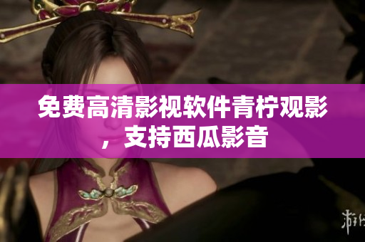 免费高清影视软件青柠观影，支持西瓜影音