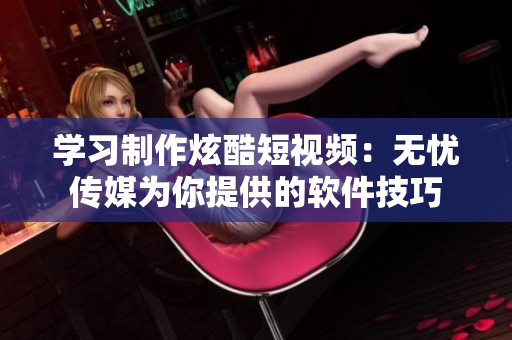 学习制作炫酷短视频：无忧传媒为你提供的软件技巧