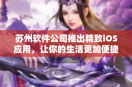 苏州软件公司推出精致iOS应用，让你的生活更加便捷