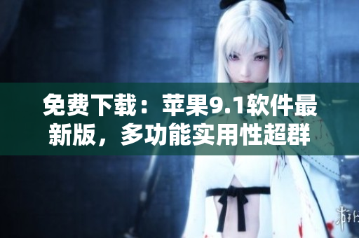 免费下载：苹果9.1软件最新版，多功能实用性超群