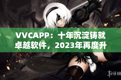 VVCAPP：十年沉淀铸就卓越软件，2023年再度升级登陆搜狐