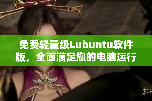 免费轻量级Lubuntu软件版，全面满足您的电脑运行需求