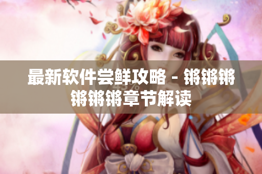 最新软件尝鲜攻略 - 锵锵锵锵锵锵章节解读