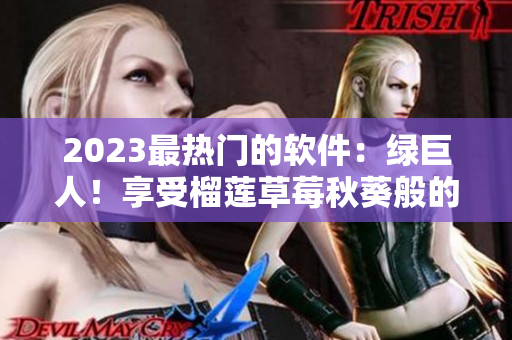 2023最热门的软件：绿巨人！享受榴莲草莓秋葵般的交互体验！