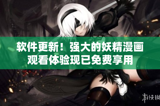 软件更新！强大的妖精漫画观看体验现已免费享用