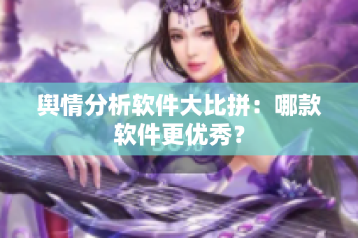 舆情分析软件大比拼：哪款软件更优秀？