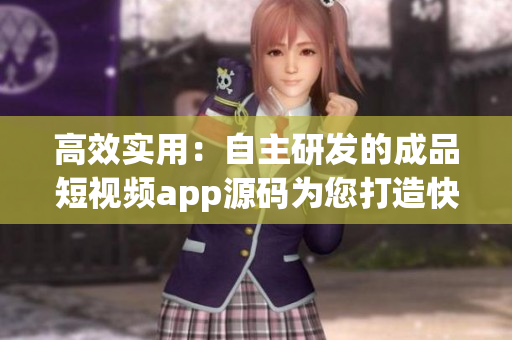 高效实用：自主研发的成品短视频app源码为您打造快速开发的利器