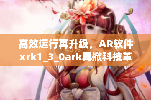 高效运行再升级，AR软件xrk1_3_0ark再掀科技革命