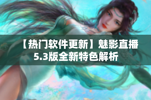 【热门软件更新】魅影直播5.3版全新特色解析