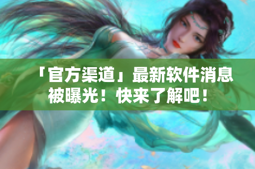「官方渠道」最新软件消息被曝光！快来了解吧！