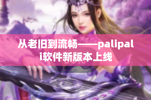 从老旧到流畅——palipali软件新版本上线