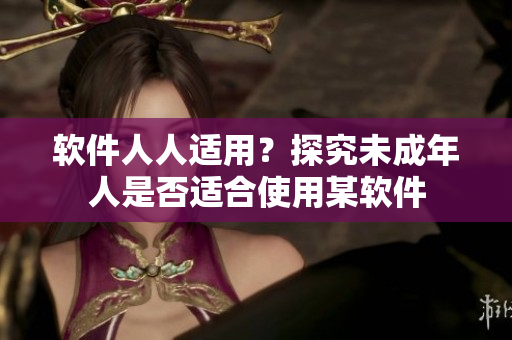 软件人人适用？探究未成年人是否适合使用某软件