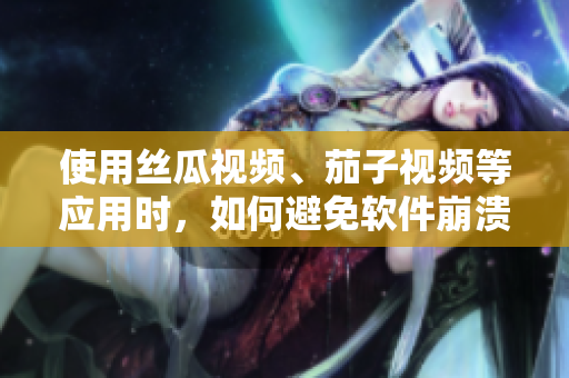 使用丝瓜视频、茄子视频等应用时，如何避免软件崩溃？