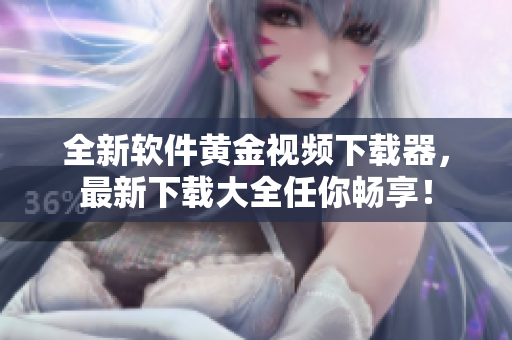 全新软件黄金视频下载器，最新下载大全任你畅享！