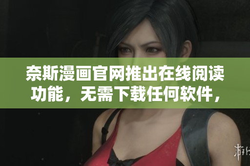 奈斯漫画官网推出在线阅读功能，无需下载任何软件，轻松享受精彩漫画