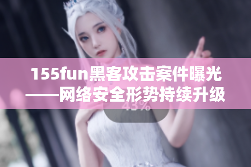 155fun黑客攻击案件曝光——网络安全形势持续升级！