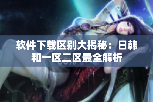 软件下载区别大揭秘：日韩和一区二区最全解析