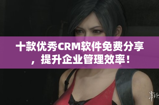 十款优秀CRM软件免费分享，提升企业管理效率！