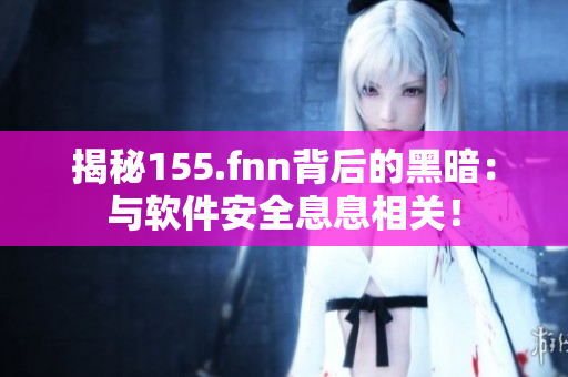 揭秘155.fnn背后的黑暗：与软件安全息息相关！