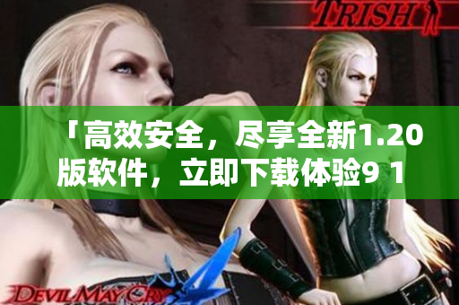 「高效安全，尽享全新1.20版软件，立即下载体验9 1免费版」