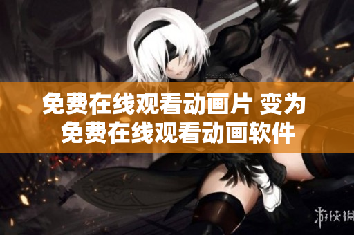 免费在线观看动画片 变为 免费在线观看动画软件