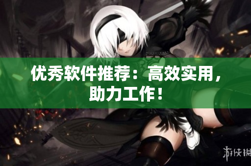 优秀软件推荐：高效实用，助力工作！