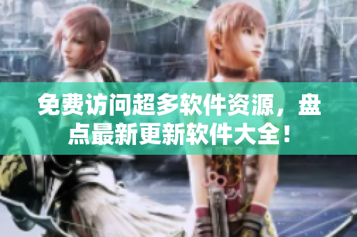 免费访问超多软件资源，盘点最新更新软件大全！