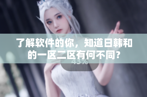 了解软件的你，知道日韩和的一区二区有何不同？