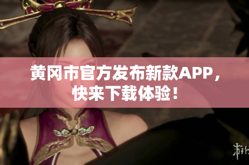 黄冈市官方发布新款APP，快来下载体验！