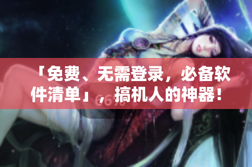 「免费、无需登录，必备软件清单」，搞机人的神器！