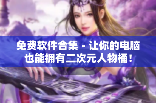免费软件合集 - 让你的电脑也能拥有二次元人物桶！