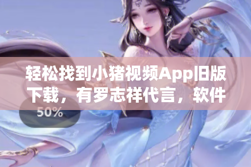 轻松找到小猪视频App旧版下载，有罗志祥代言，软件体验更佳