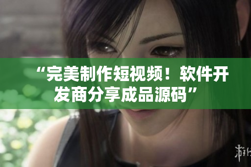“完美制作短视频！软件开发商分享成品源码”