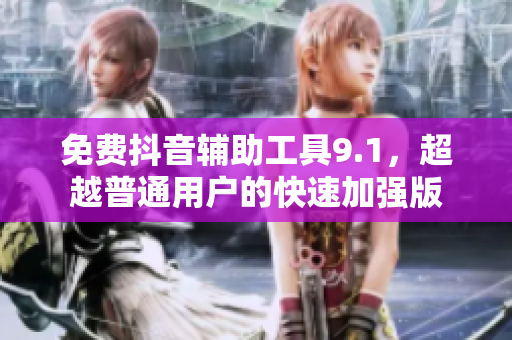 免费抖音辅助工具9.1，超越普通用户的快速加强版