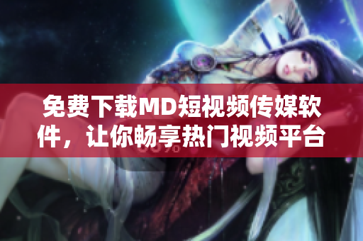 免费下载MD短视频传媒软件，让你畅享热门视频平台！