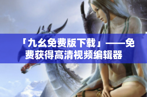 「九幺免费版下载」——免费获得高清视频编辑器