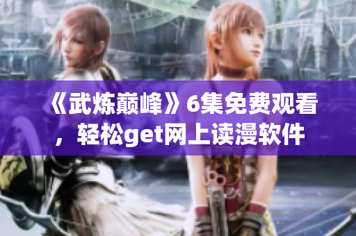 《武炼巅峰》6集免费观看，轻松get网上读漫软件