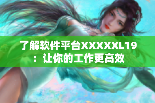 了解软件平台XXXXXL19：让你的工作更高效